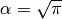 \alpha = \sqrt{\pi}