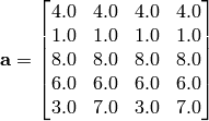 \mathbf{a} = \begin{bmatrix} 4.0 & 4.0 & 4.0 & 4.0 \\ 1.0 & 1.0 & 1.0 & 1.0 \\ 8.0 & 8.0 & 8.0 & 8.0 \\ 6.0 & 6.0 & 6.0 & 6.0 \\ 3.0 & 7.0 & 3.0 & 7.0 \end{bmatrix}